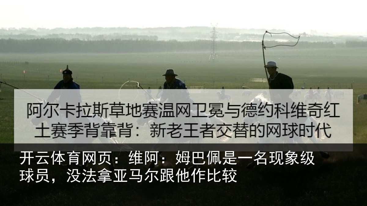 开云体育网页:维阿:姆巴佩是一名现象级球员,没法拿亚马尔跟他作比较