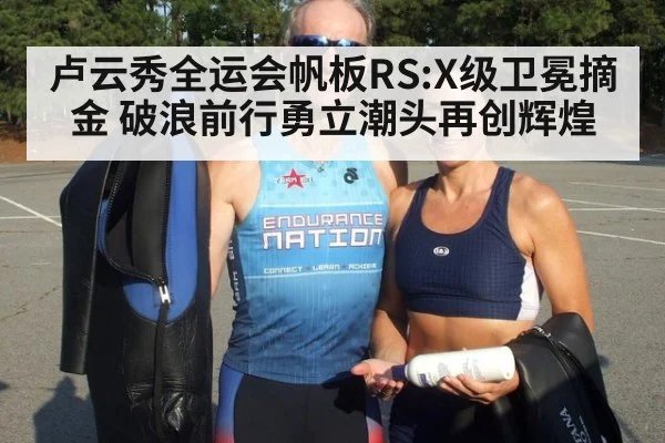 卢云秀全运会帆板RS:X级卫冕摘金 破浪前行勇立潮头再创辉煌