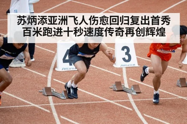 苏炳添亚洲飞人伤愈回归复出首秀百米跑进十秒速度传奇再创辉煌