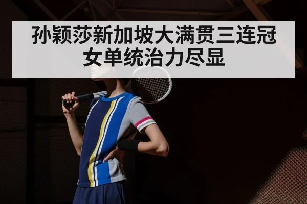 孙颖莎新加坡大满贯三连冠女单统治力尽显