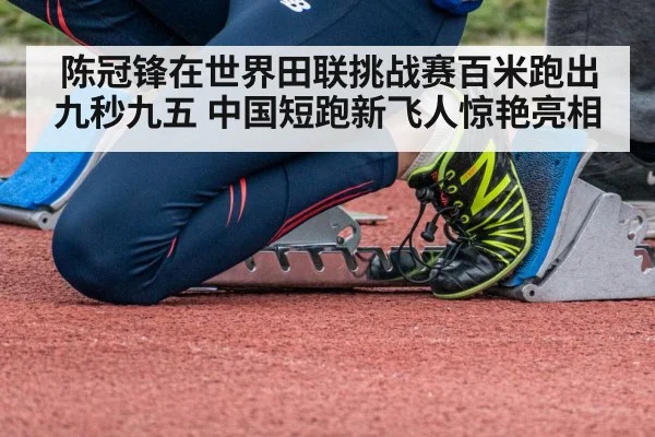 陈冠锋在世界田联挑战赛百米跑出九秒九五 中国短跑新飞人惊艳亮相