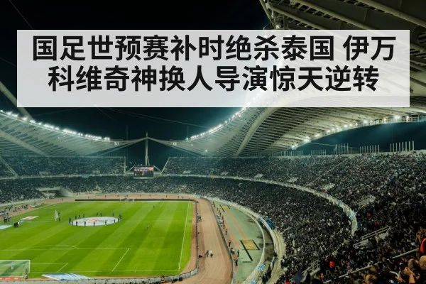 国足世预赛补时绝杀泰国 伊万科维奇神换人导演惊天逆转